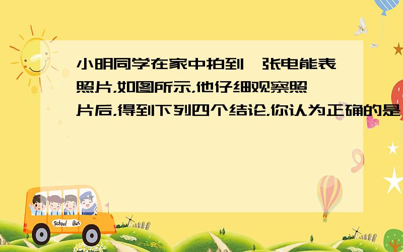 小明同学在家中拍到一张电能表照片，如图所示，他仔细观察照片后，得到下列四个结论，你认为正确的是（　　）