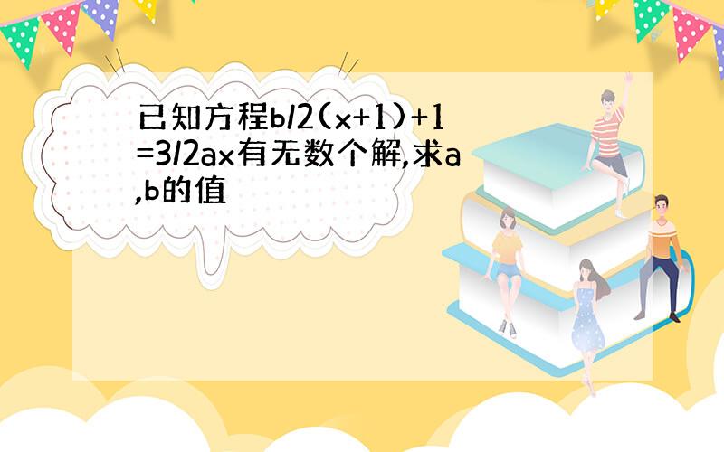 已知方程b/2(x+1)+1=3/2ax有无数个解,求a,b的值