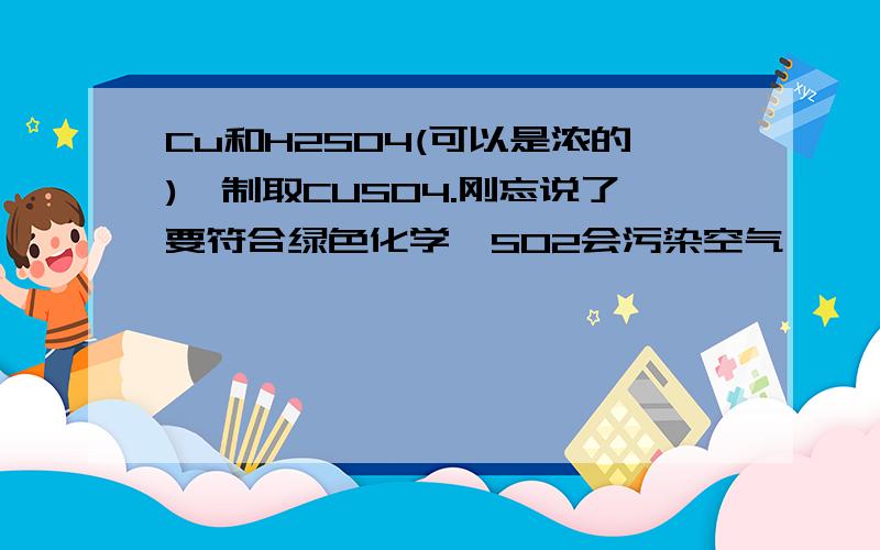 Cu和H2SO4(可以是浓的),制取CUSO4.刚忘说了要符合绿色化学,SO2会污染空气