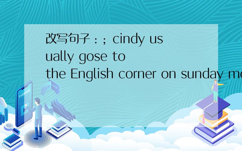 改写句子：；cindy usually gose to the English corner on sunday mor