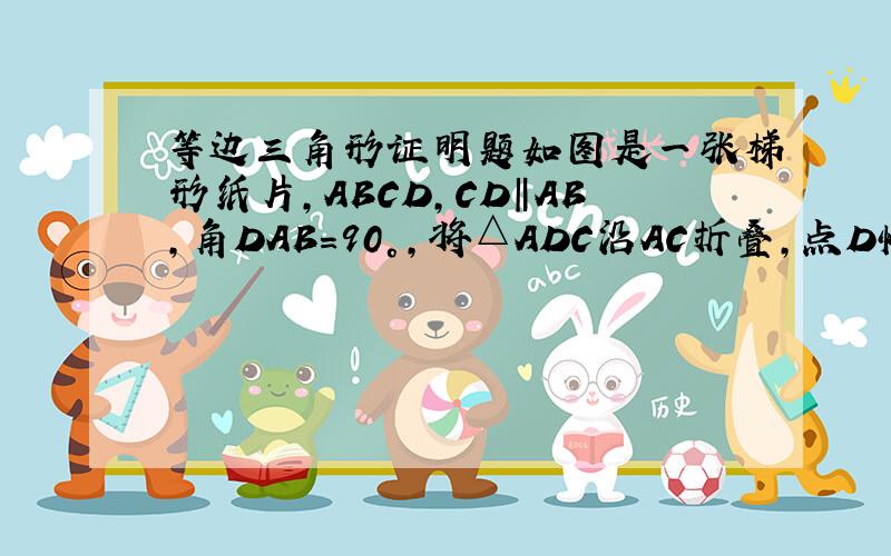 等边三角形证明题如图是一张梯形纸片,ABCD,CD‖AB,角DAB=90°,将△ADC沿AC折叠,点D恰好落在BC边的中