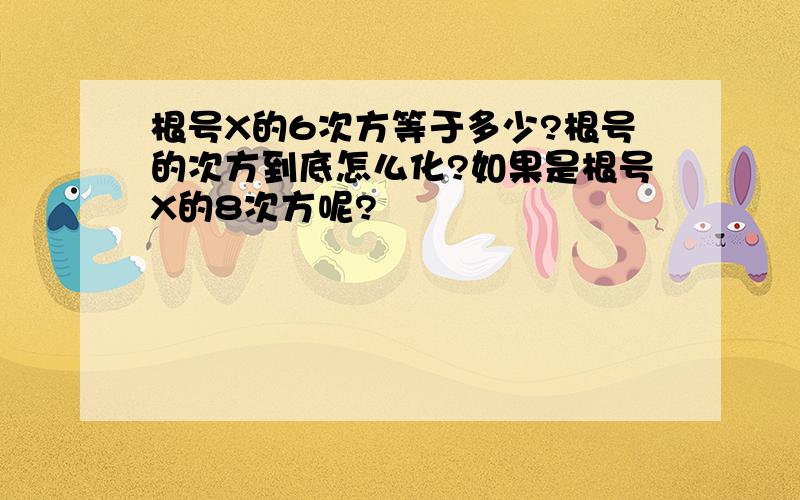 根号X的6次方等于多少?根号的次方到底怎么化?如果是根号X的8次方呢?