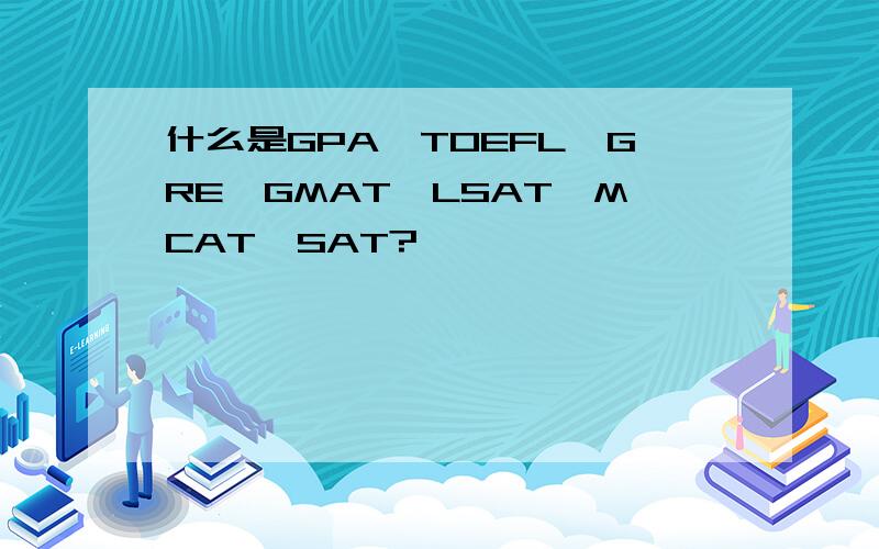 什么是GPA,TOEFL,GRE,GMAT,LSAT,MCAT,SAT?