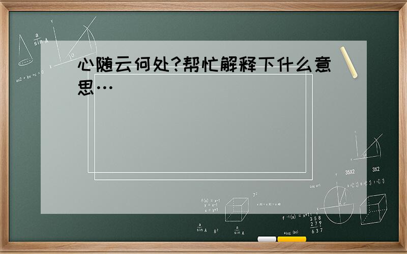 心随云何处?帮忙解释下什么意思…