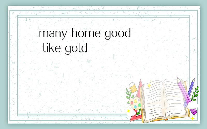 many home good like gold