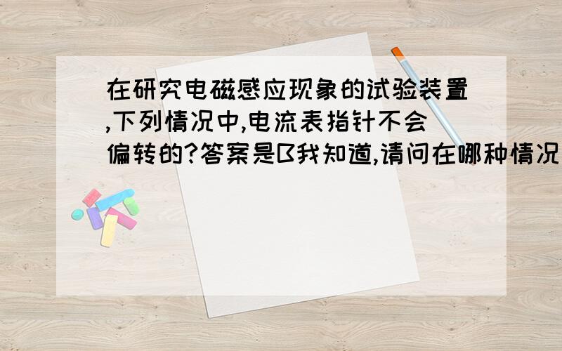 在研究电磁感应现象的试验装置,下列情况中,电流表指针不会偏转的?答案是B我知道,请问在哪种情况下