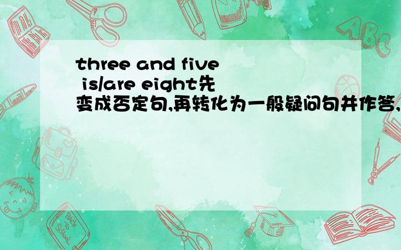 three and five is/are eight先变成否定句,再转化为一般疑问句并作答,最后用eight提问