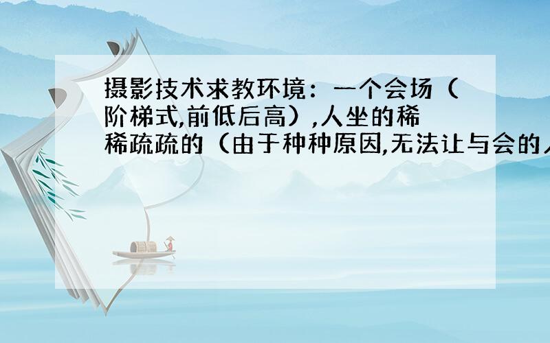 摄影技术求教环境：一个会场（阶梯式,前低后高）,人坐的稀稀疏疏的（由于种种原因,无法让与会的人挪座位）,怎么拍才能使照片