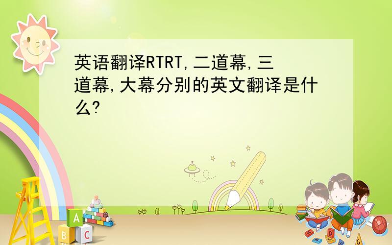 英语翻译RTRT,二道幕,三道幕,大幕分别的英文翻译是什么?