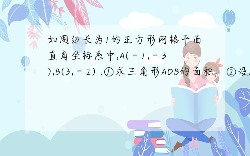 如图边长为1的正方形网格平面直角坐标系中,A(－1,－3),B(3,－2) .①求三角形AOB的面积；②设AB交x轴