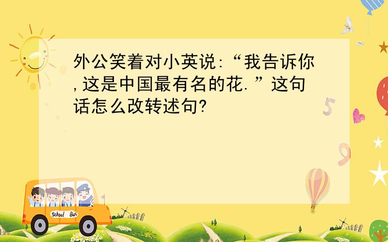 外公笑着对小英说:“我告诉你,这是中国最有名的花.”这句话怎么改转述句?