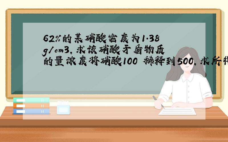 62%的某硝酸密度为1.38g／cm3,求该硝酸矛盾物质的量浓度将硝酸100 稀释到500,求所得的物质量浓度