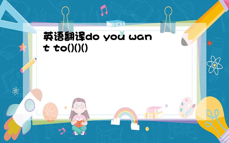 英语翻译do you want to()()()