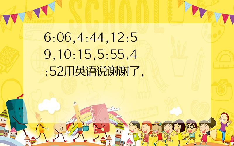 6:06,4:44,12:59,10:15,5:55,4:52用英语说谢谢了,