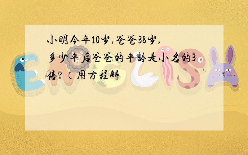 小明今年10岁,爸爸38岁,多少年后爸爸的年龄是小名的3倍?（用方程解