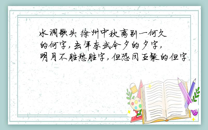 水调歌头 徐州中秋离别一何久的何字,去年东武今夕的夕字,明月不胜愁胜字,但恐同王粲的但字.