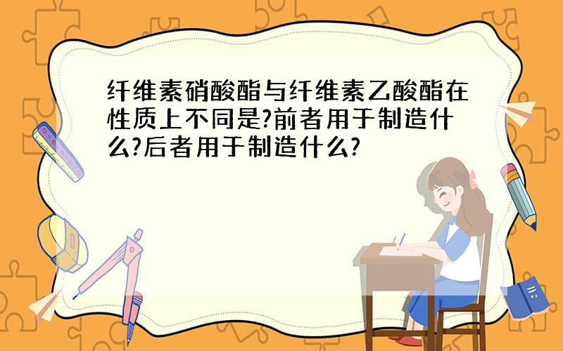 纤维素硝酸酯与纤维素乙酸酯在性质上不同是?前者用于制造什么?后者用于制造什么?