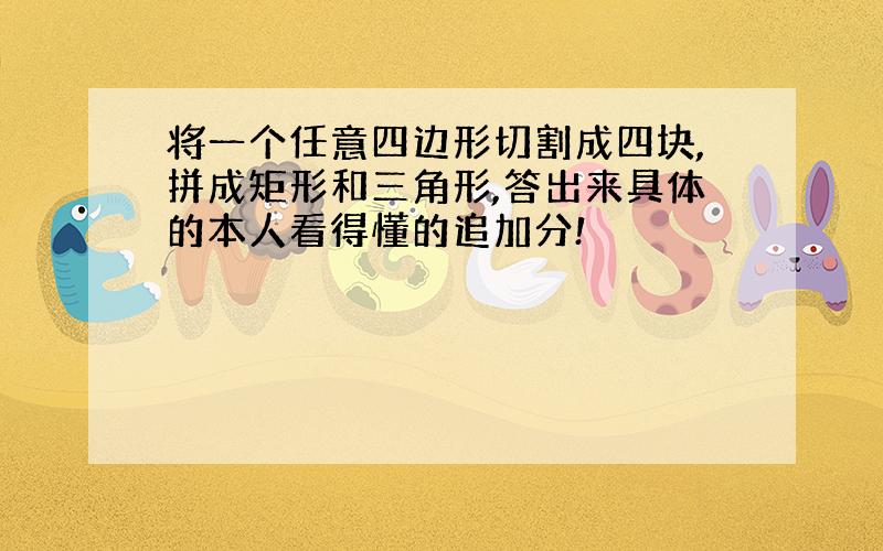 将一个任意四边形切割成四块,拼成矩形和三角形,答出来具体的本人看得懂的追加分!