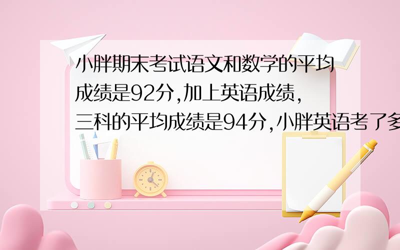 小胖期末考试语文和数学的平均成绩是92分,加上英语成绩,三科的平均成绩是94分,小胖英语考了多少分