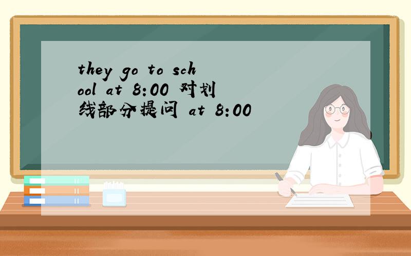 they go to school at 8:00 对划线部分提问 at 8:00