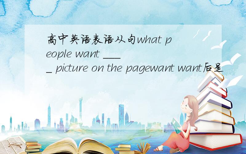 高中英语表语从句what people want ____ picture on the pagewant want后是