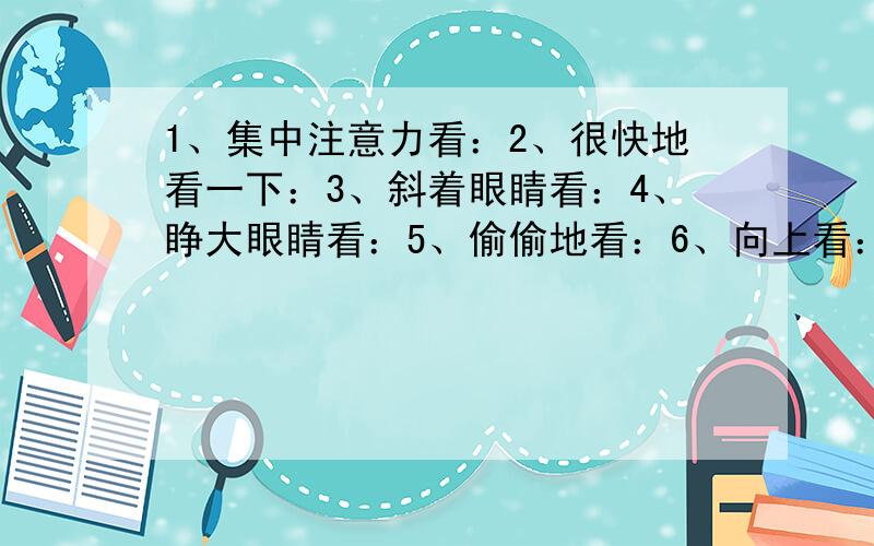 1、集中注意力看：2、很快地看一下：3、斜着眼睛看：4、睁大眼睛看：5、偷偷地看：6、向上看：