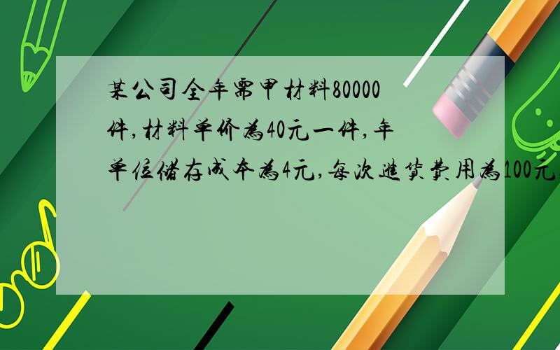 某公司全年需甲材料80000件,材料单价为40元一件,年单位储存成本为4元,每次进货费用为100元,求甲材料在没有通货膨