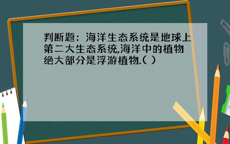 判断题：海洋生态系统是地球上第二大生态系统,海洋中的植物绝大部分是浮游植物.( )