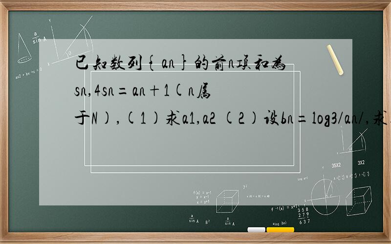 已知数列{an}的前n项和为sn,4sn=an+1(n属于N),(1)求a1,a2 (2)设bn=log3/an/,求数