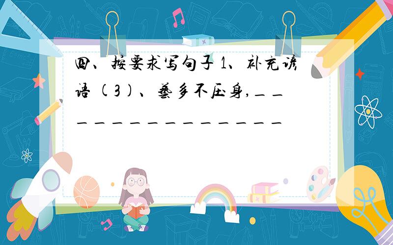 四、按要求写句子 1、补充谚语 (3)、艺多不压身,______________