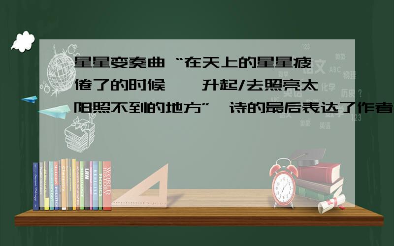 星星变奏曲 “在天上的星星疲倦了的时候——升起/去照亮太阳照不到的地方”,诗的最后表达了作者怎样的愿望