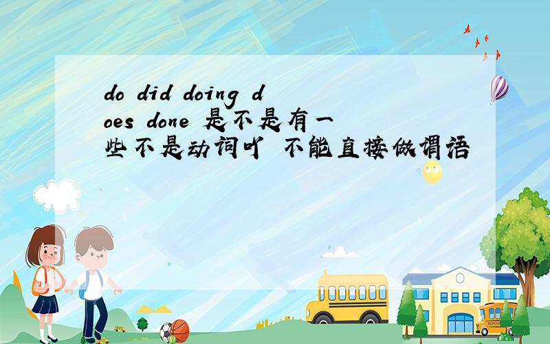 do did doing does done 是不是有一些不是动词吖 不能直接做谓语