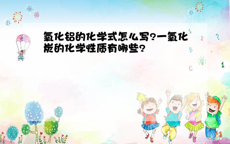 氧化铝的化学式怎么写?一氧化炭的化学性质有哪些?