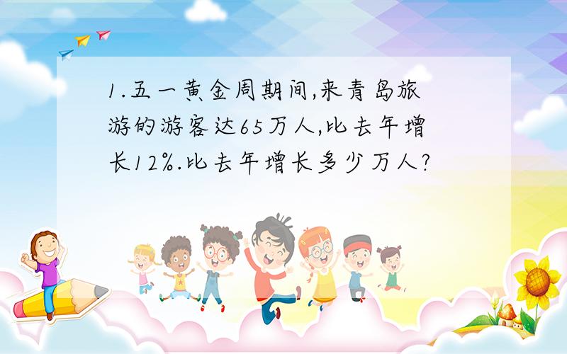 1.五一黄金周期间,来青岛旅游的游客达65万人,比去年增长12%.比去年增长多少万人?