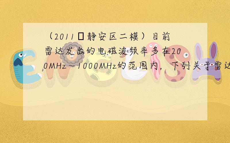 （2011•静安区二模）目前雷达发出的电磁波频率多在200MHz～1000MHz的范围内，下列关于雷达和电磁波的说法正确