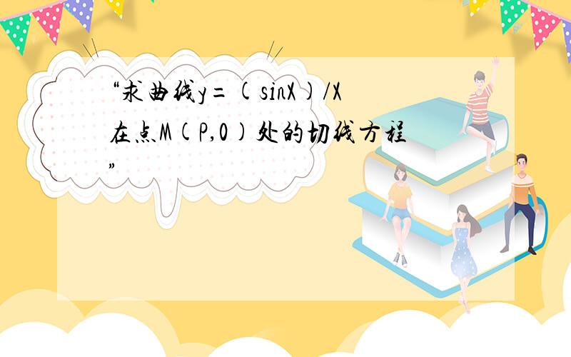 “求曲线y=(sinX)/X在点M(P,0)处的切线方程”