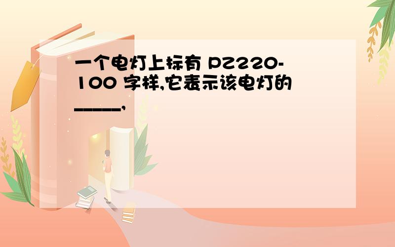 一个电灯上标有 PZ220-100 字样,它表示该电灯的_____,