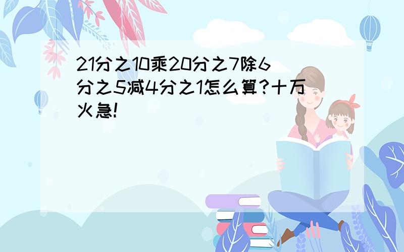 21分之10乘20分之7除6分之5减4分之1怎么算?十万火急!