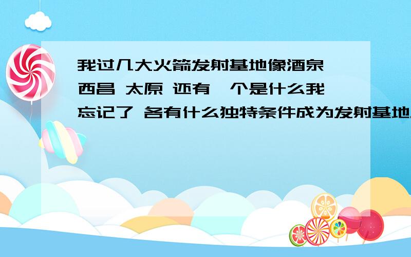 我过几大火箭发射基地像酒泉 西昌 太原 还有一个是什么我忘记了 各有什么独特条件成为发射基地.还有各个的经纬度各是多少.