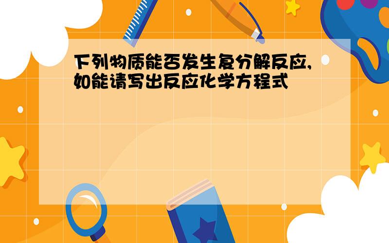 下列物质能否发生复分解反应,如能请写出反应化学方程式