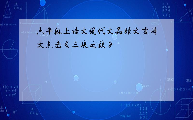 六年级上语文现代文品读文言诗文点击《三峡之秋》