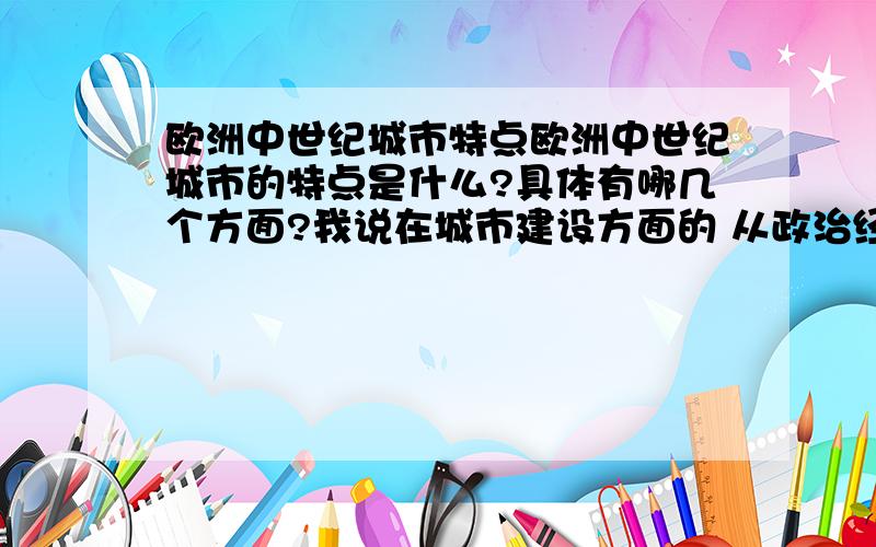 欧洲中世纪城市特点欧洲中世纪城市的特点是什么?具体有哪几个方面?我说在城市建设方面的 从政治经济等不同角度的