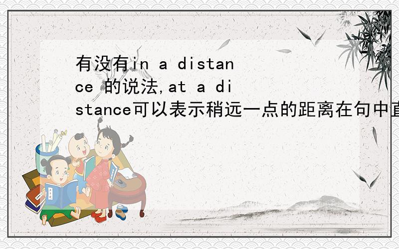 有没有in a distance 的说法,at a distance可以表示稍远一点的距离在句中直接作状语么?