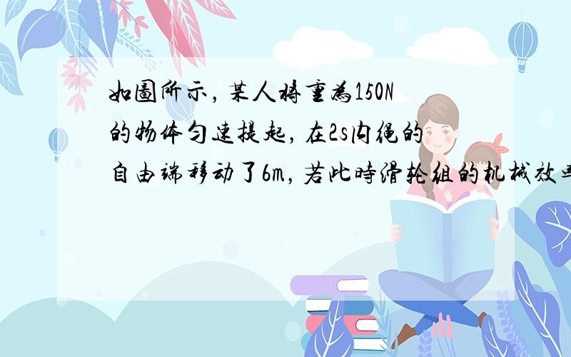 如图所示，某人将重为150N的物体匀速提起，在2s内绳的自由端移动了6m，若此时滑轮组的机械效率为80%，求这一过程中：