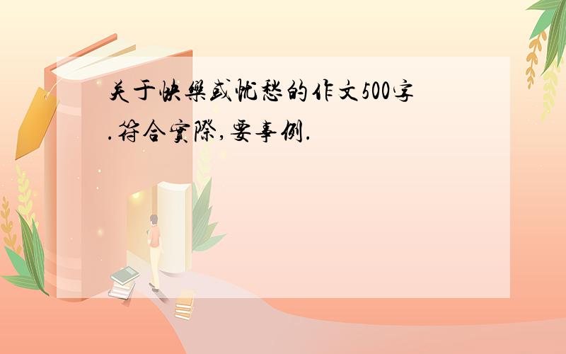 关于快乐或忧愁的作文500字.符合实际,要事例.