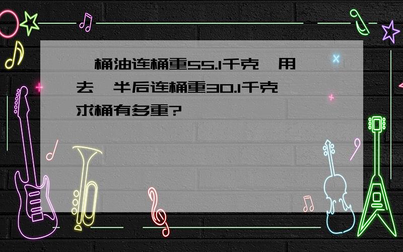 一桶油连桶重55.1千克,用去一半后连桶重30.1千克,求桶有多重?