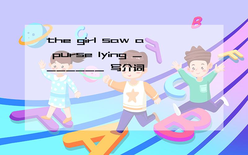 the girl saw a purse lying _______ 写介词