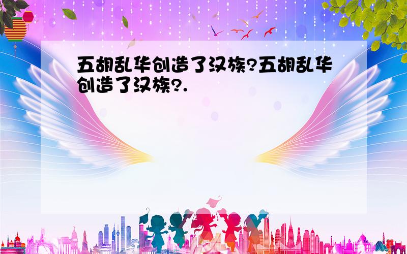 五胡乱华创造了汉族?五胡乱华创造了汉族?.