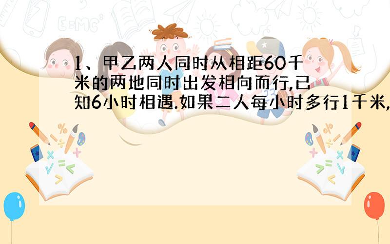 1、甲乙两人同时从相距60千米的两地同时出发相向而行,已知6小时相遇.如果二人每小时多行1千米,那么他们相遇的地点距前次