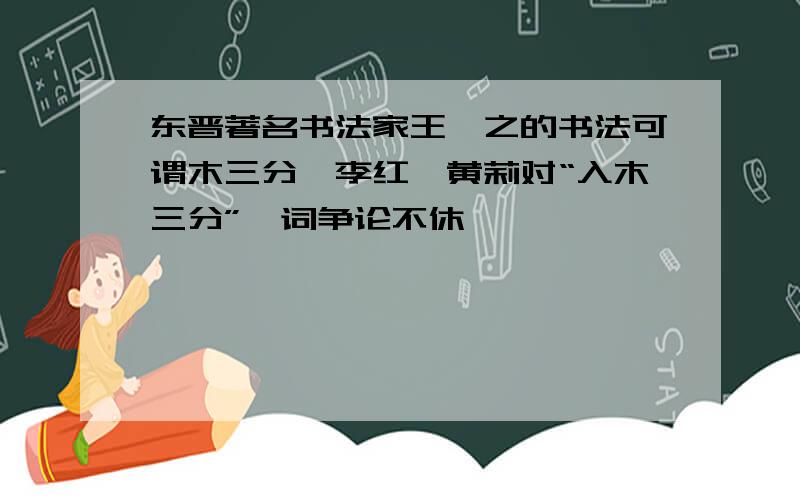 东晋著名书法家王羲之的书法可谓木三分,李红、黄莉对“入木三分”一词争论不休,